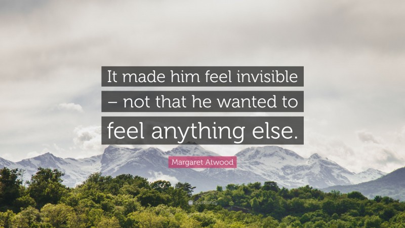 Margaret Atwood Quote: “It made him feel invisible – not that he wanted to feel anything else.”