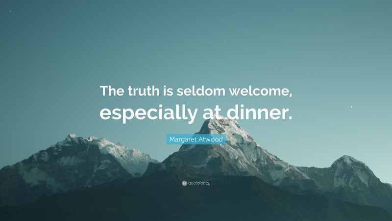 Margaret Atwood Quote: “The truth is seldom welcome, especially at dinner.”