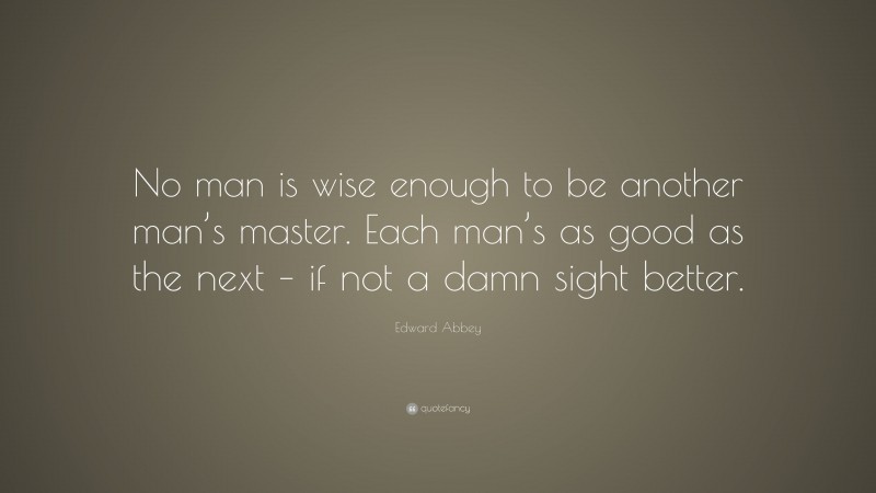 Edward Abbey Quote: “No man is wise enough to be another man’s master. Each man’s as good as the next – if not a damn sight better.”