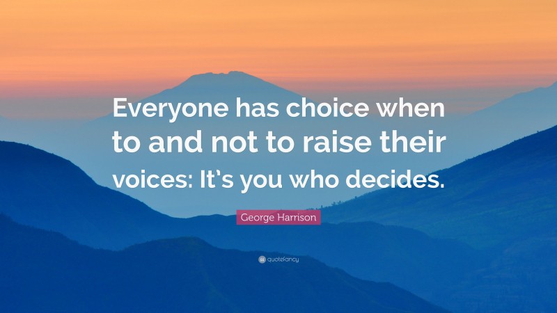 George Harrison Quote: “Everyone has choice when to and not to raise their voices: It’s you who decides.”