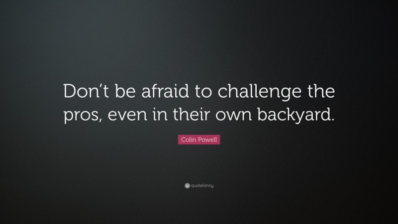 Colin Powell Quote: “Don’t be afraid to challenge the pros, even in their own backyard.”