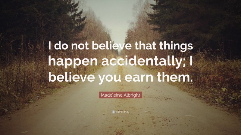 Madeleine Albright Quote: “I do not believe that things happen accidentally; I believe you earn them.”