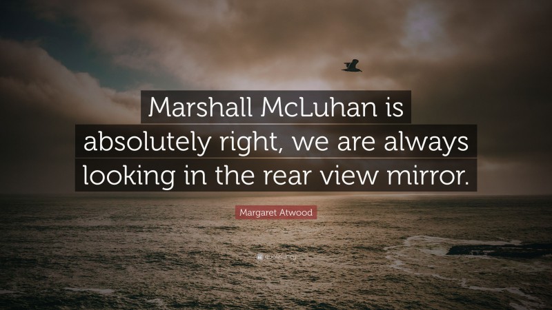 Margaret Atwood Quote: “Marshall McLuhan is absolutely right, we are always looking in the rear view mirror.”