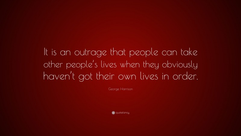 George Harrison Quote: “It is an outrage that people can take other people’s lives when they obviously haven’t got their own lives in order.”