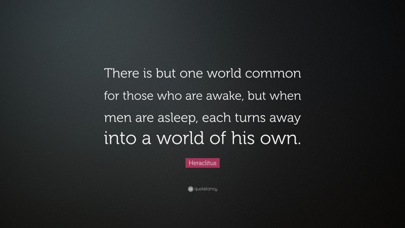 Heraclitus Quote: “There is but one world common for those who are awake, but when men are asleep, each turns away into a world of his own.”