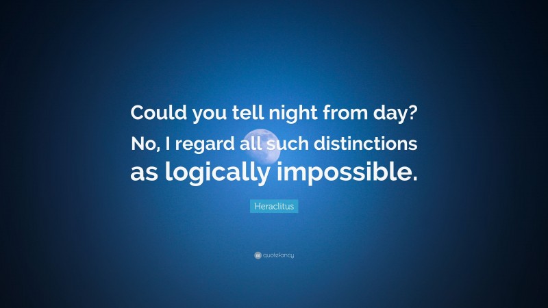 Heraclitus Quote: “Could you tell night from day? No, I regard all such distinctions as logically impossible.”