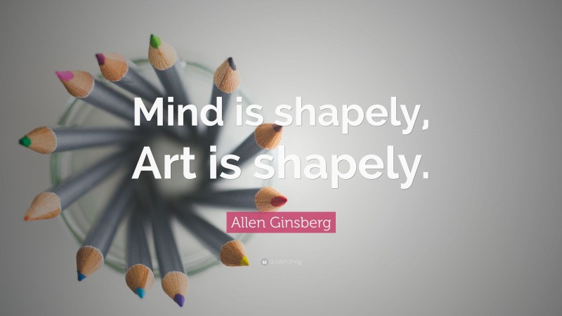 Allen Ginsberg Quote: “Mind is shapely, Art is shapely.”