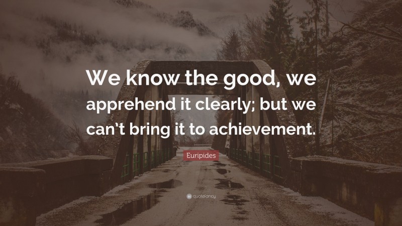Euripides Quote: “We know the good, we apprehend it clearly; but we can’t bring it to achievement.”