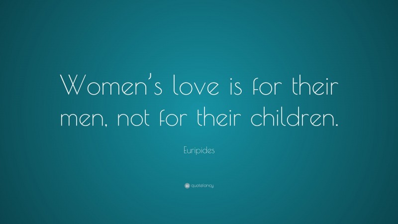 Euripides Quote: “Women’s love is for their men, not for their children.”