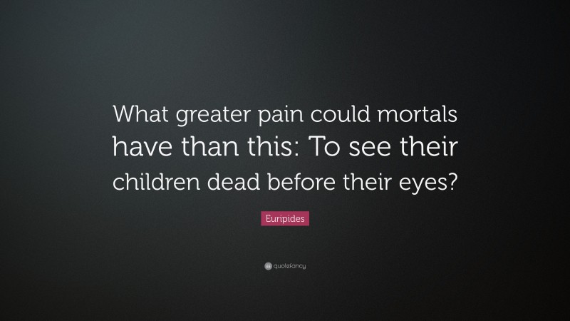 Euripides Quote: “What greater pain could mortals have than this: To see their children dead before their eyes?”