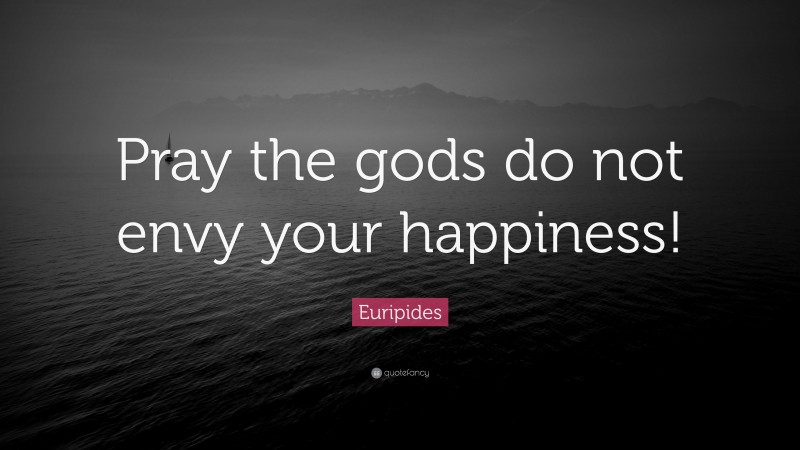 Euripides Quote: “Pray the gods do not envy your happiness!”