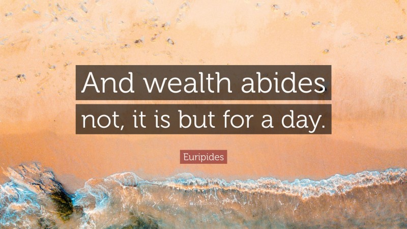 Euripides Quote: “And wealth abides not, it is but for a day.”