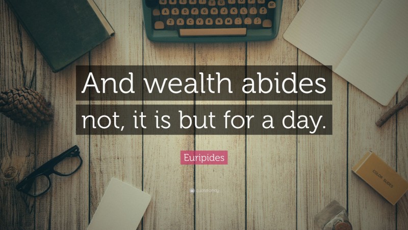 Euripides Quote: “And wealth abides not, it is but for a day.”