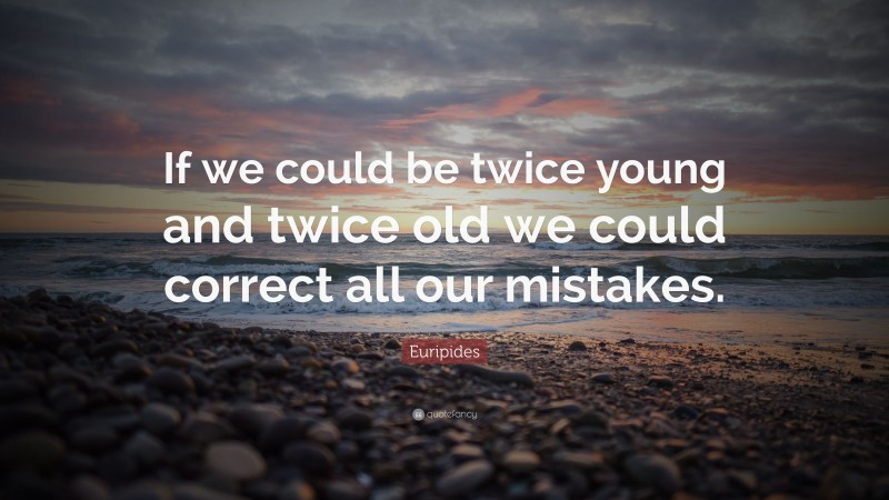 Euripides Quote: “If we could be twice young and twice old we could correct all our mistakes.”