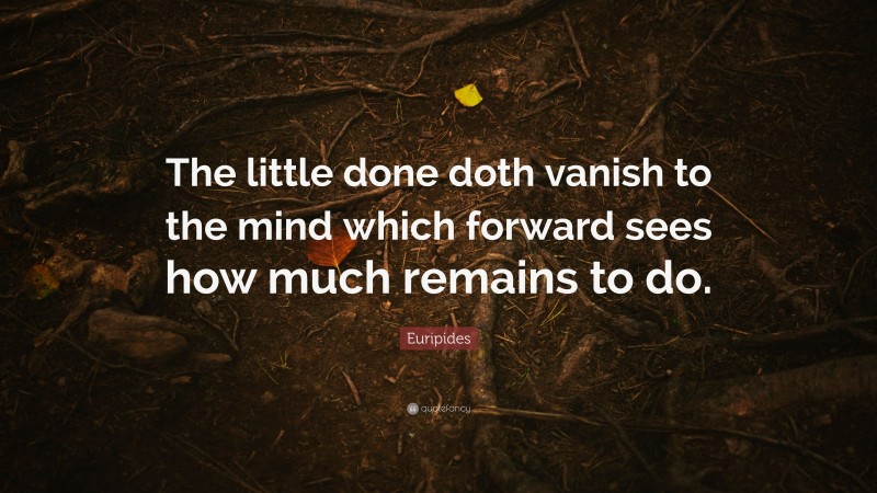 Euripides Quote: “The little done doth vanish to the mind which forward sees how much remains to do.”
