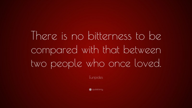Euripides Quote: “There is no bitterness to be compared with that between two people who once loved.”