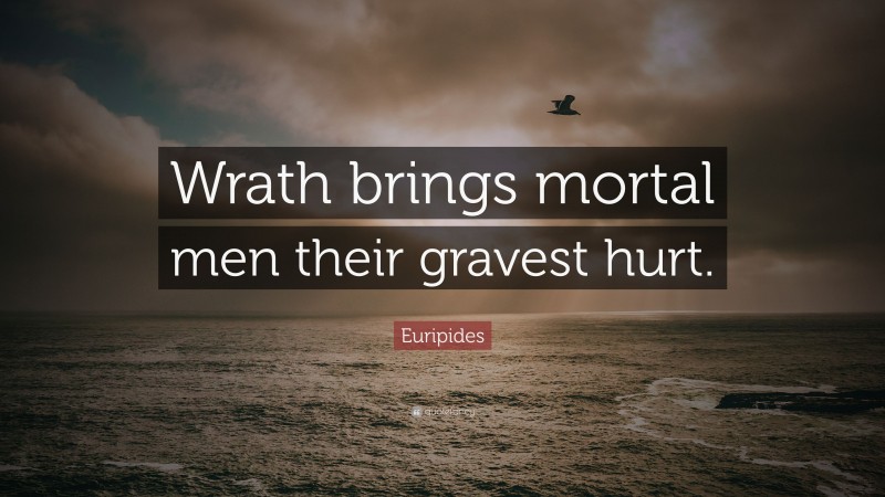 Euripides Quote: “Wrath brings mortal men their gravest hurt.”