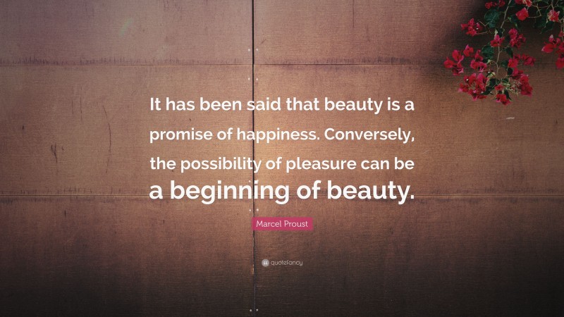 Marcel Proust Quote: “It has been said that beauty is a promise of happiness. Conversely, the possibility of pleasure can be a beginning of beauty.”