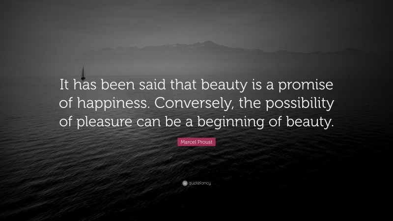Marcel Proust Quote: “It has been said that beauty is a promise of happiness. Conversely, the possibility of pleasure can be a beginning of beauty.”