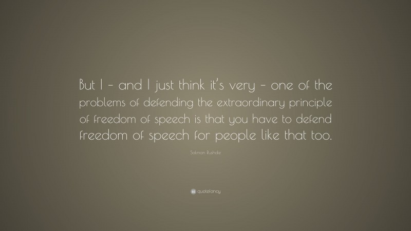 Salman Rushdie Quote: “But I – and I just think it’s very – one of the problems of defending the extraordinary principle of freedom of speech is that you have to defend freedom of speech for people like that too.”