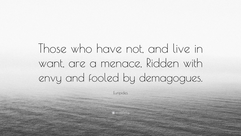 Euripides Quote: “Those who have not, and live in want, are a menace, Ridden with envy and fooled by demagogues.”