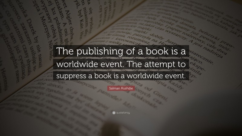 Salman Rushdie Quote: “The publishing of a book is a worldwide event. The attempt to suppress a book is a worldwide event.”