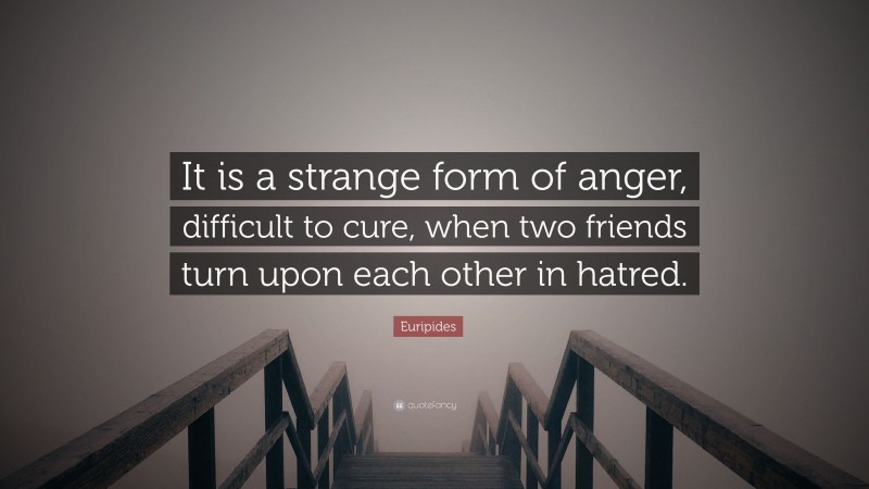 Euripides Quote: “It is a strange form of anger, difficult to cure, when two friends turn upon each other in hatred.”