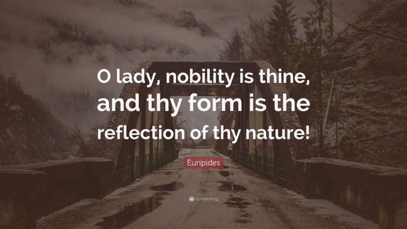 Euripides Quote: “O lady, nobility is thine, and thy form is the reflection of thy nature!”