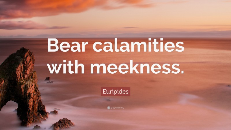Euripides Quote: “Bear calamities with meekness.”