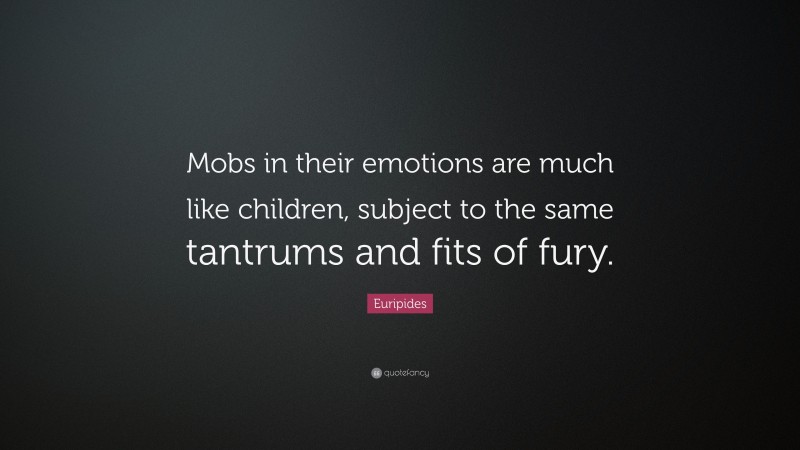 Euripides Quote: “Mobs in their emotions are much like children, subject to the same tantrums and fits of fury.”