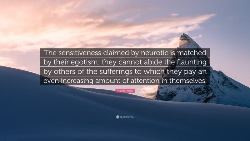 Marcel Proust Quote: “The sensitiveness claimed by neurotic is matched by their egotism: they cannot abide the flaunting by others of the sufferings to which they pay an even increasing amount of attention in themselves.”