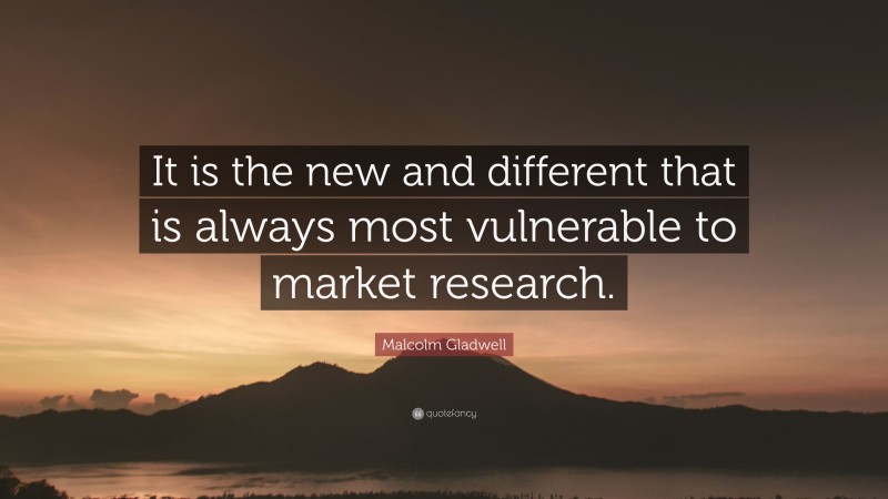 Malcolm Gladwell Quote: “It is the new and different that is always most vulnerable to market research.”