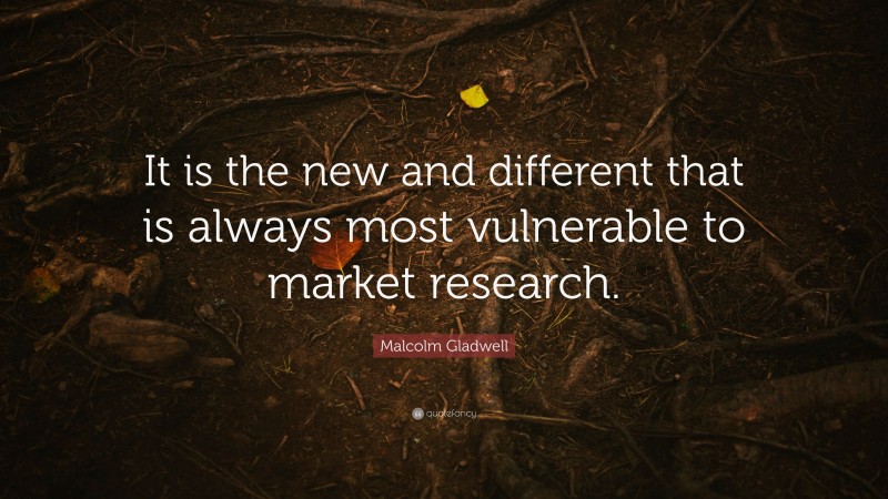 Malcolm Gladwell Quote: “It is the new and different that is always most vulnerable to market research.”