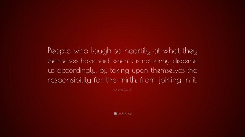 Marcel Proust Quote: “People who laugh so heartily at what they themselves have said, when it is not funny, dispense us accordingly, by taking upon themselves the responsibility for the mirth, from joining in it.”