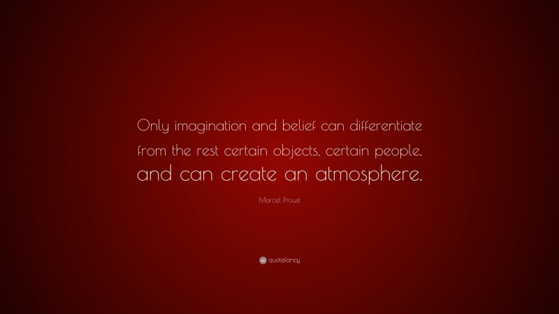 Marcel Proust Quote: “Only imagination and belief can differentiate from the rest certain objects, certain people, and can create an atmosphere.”