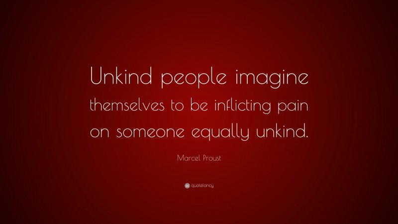 Marcel Proust Quote: “Unkind people imagine themselves to be inflicting pain on someone equally unkind.”