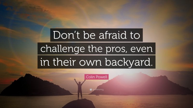 Colin Powell Quote: “Don’t be afraid to challenge the pros, even in their own backyard.”