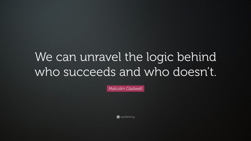 Malcolm Gladwell Quote: “We can unravel the logic behind who succeeds and who doesn’t.”