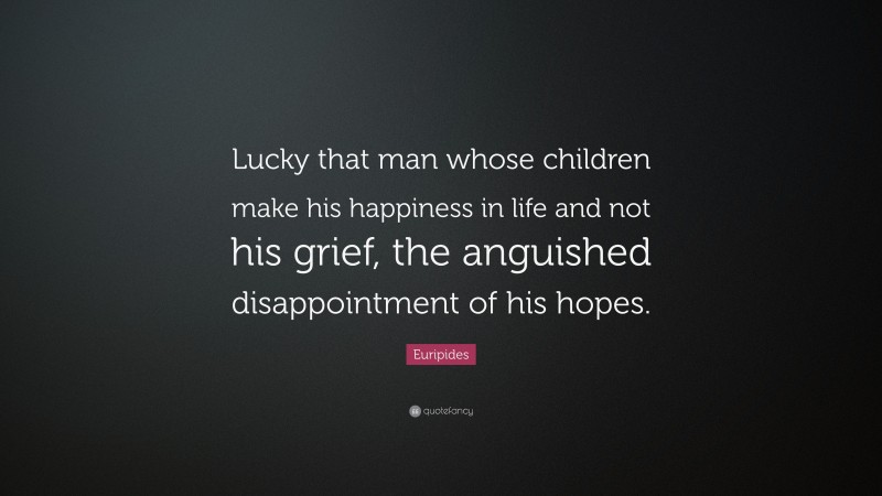 Euripides Quote: “Lucky that man whose children make his happiness in life and not his grief, the anguished disappointment of his hopes.”
