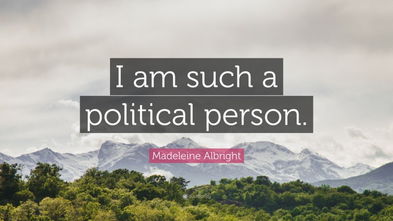 Madeleine Albright Quote: “I am such a political person.”