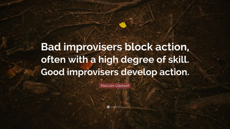 Malcolm Gladwell Quote: “Bad improvisers block action, often with a high degree of skill. Good improvisers develop action.”