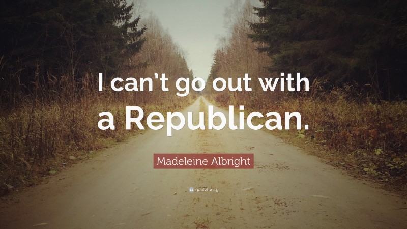 Madeleine Albright Quote: “I can’t go out with a Republican.”