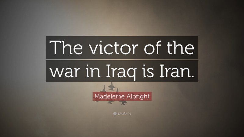 Madeleine Albright Quote: “The victor of the war in Iraq is Iran.”