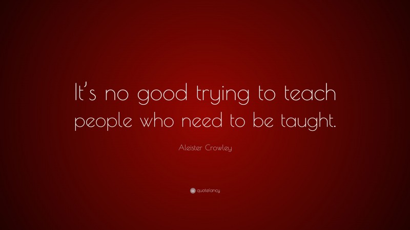 Aleister Crowley Quote: “It’s no good trying to teach people who need to be taught.”