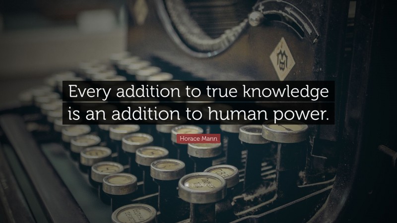Horace Mann Quote: “Every addition to true knowledge is an addition to human power.”