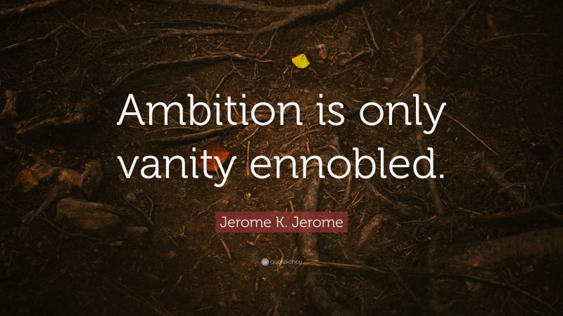 Jerome K. Jerome Quote: “Ambition is only vanity ennobled.”