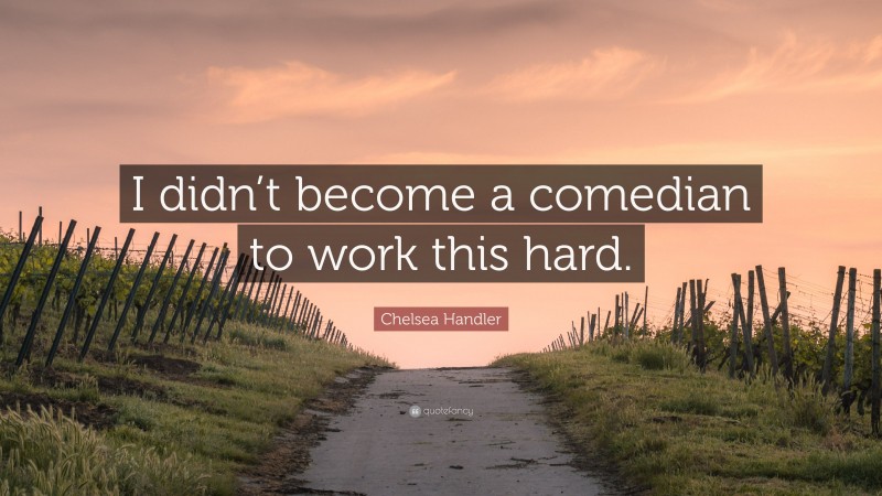 Chelsea Handler Quote: “I didn’t become a comedian to work this hard.”
