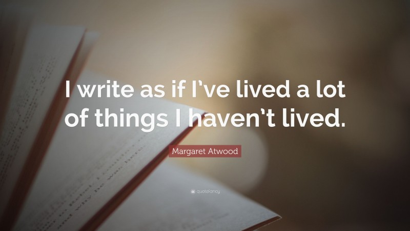 Margaret Atwood Quote: “I write as if I’ve lived a lot of things I haven’t lived.”