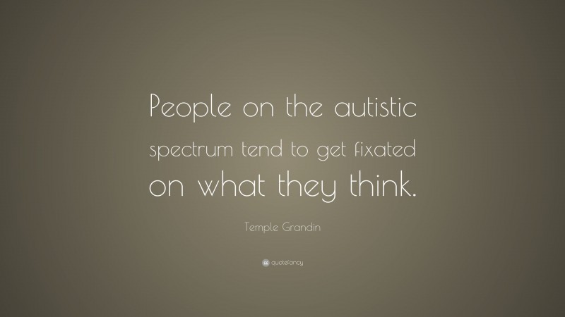 Temple Grandin Quote: “People on the autistic spectrum tend to get fixated on what they think.”