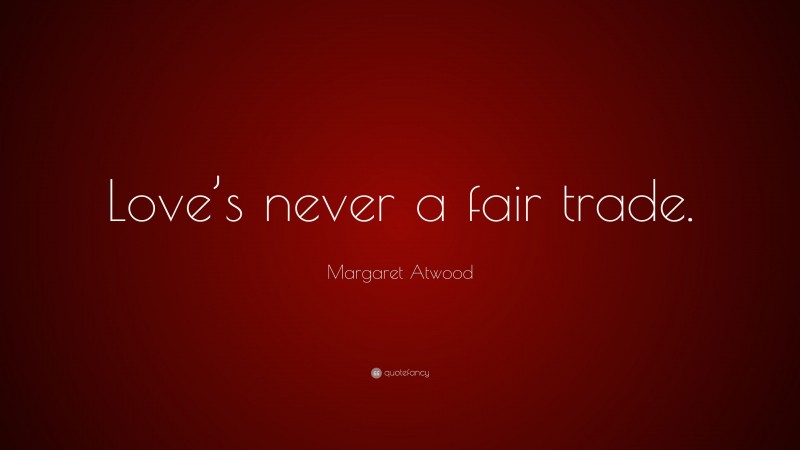 Margaret Atwood Quote: “Love’s never a fair trade.”